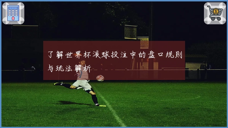 了解世界杯滚球投注中的盘口规则与玩法解析