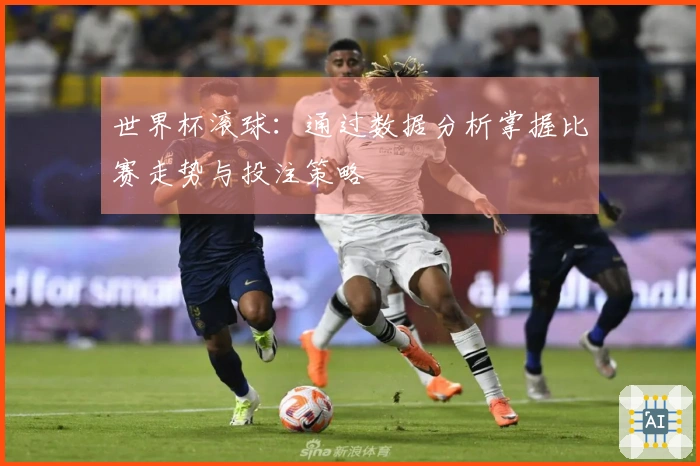 世界杯滚球：通过数据分析掌握比赛走势与投注策略
