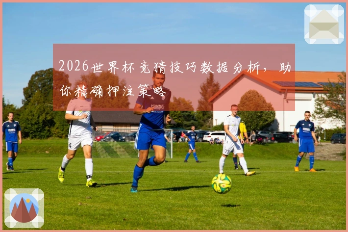 2026世界杯竞猜技巧数据分析，助你精确押注策略