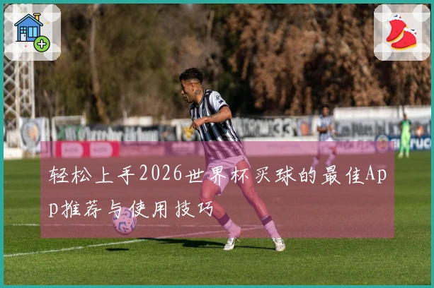 轻松上手2026世界杯买球的最佳App推荐与使用技巧