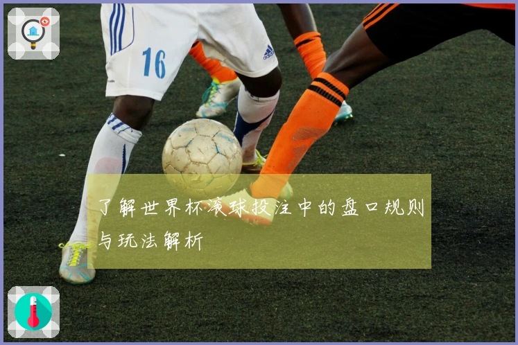 了解世界杯滚球投注中的盘口规则与玩法解析