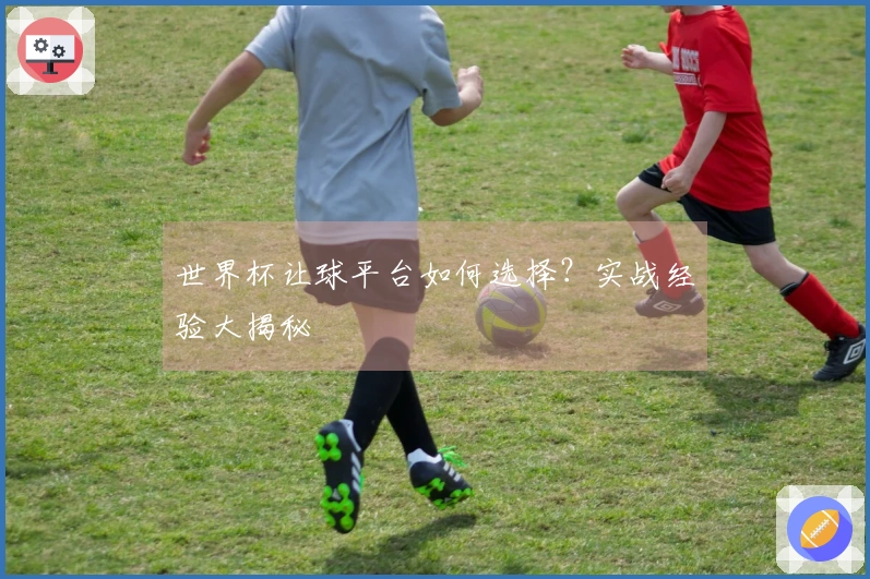 世界杯让球平台如何选择？实战经验大揭秘