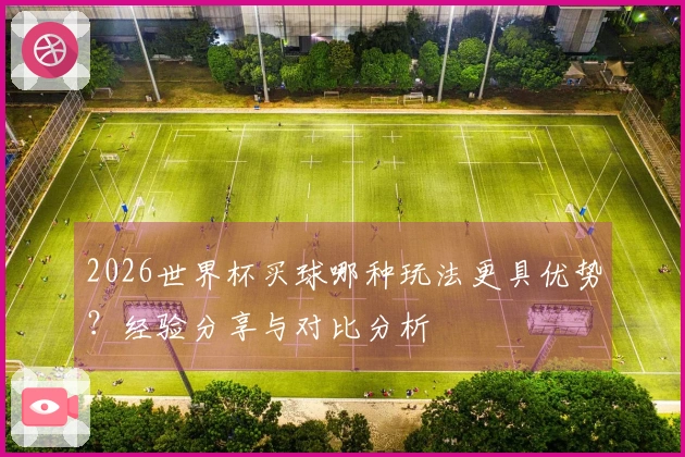 2026世界杯买球哪种玩法更具优势？经验分享与对比分析