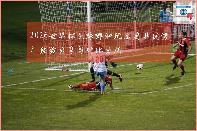 2026世界杯买球哪种玩法更具优势？经验分享与对比分析