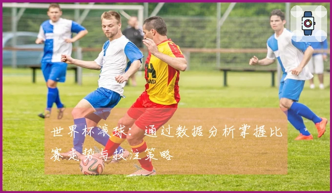 世界杯滚球：通过数据分析掌握比赛走势与投注策略