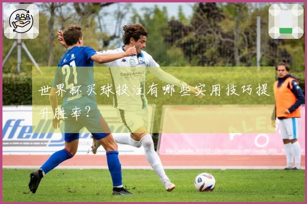 世界杯买球投注有哪些实用技巧提升胜率？