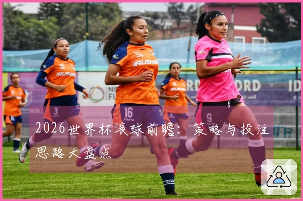 2026世界杯滚球前瞻：策略与投注思路大盘点